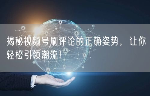 揭秘视频号刷评论的正确姿势，让你轻松引领潮流！