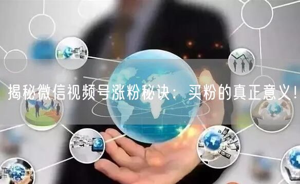 揭秘微信视频号涨粉秘诀：买粉的真正意义！