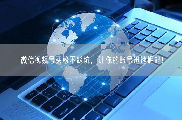 微信视频号买粉不踩坑，让你的账号迅速崛起！