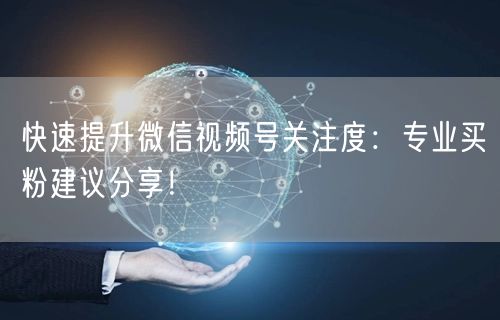 快速提升微信视频号关注度：专业买粉建议分享！