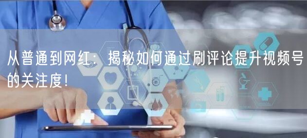 从普通到网红：揭秘如何通过刷评论提升视频号的关注度！