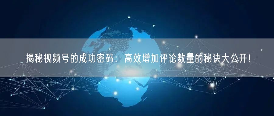 揭秘视频号的成功密码：高效增加评论数量的秘诀大公开！