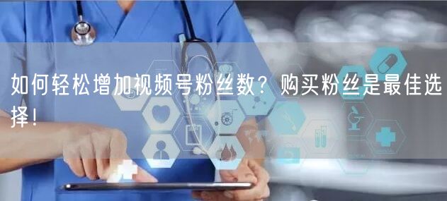 如何轻松增加视频号粉丝数？购买粉丝是最佳选择！