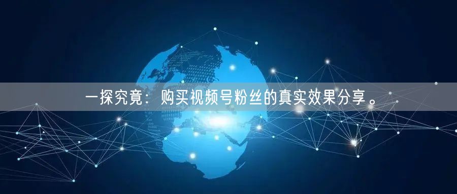 一探究竟：购买视频号粉丝的真实效果分享。