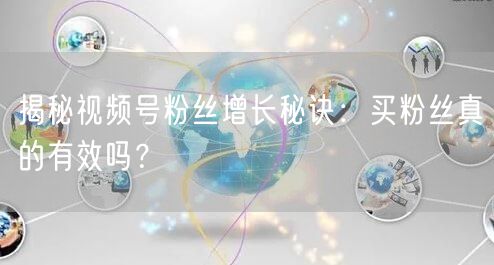 揭秘视频号粉丝增长秘诀：买粉丝真的有效吗？