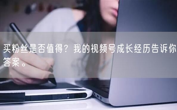 买粉丝是否值得？我的视频号成长经历告诉你答案。