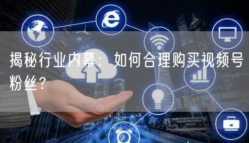揭秘行业内幕：如何合理购买视频号粉丝？