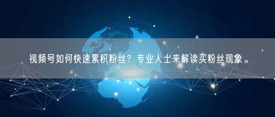 视频号如何快速累积粉丝？专业人士来解读买粉丝现象。