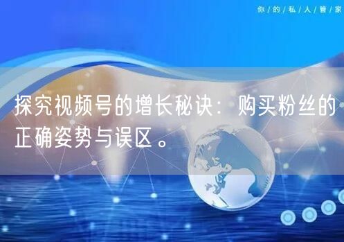 探究视频号的增长秘诀：购买粉丝的正确姿势与误区。