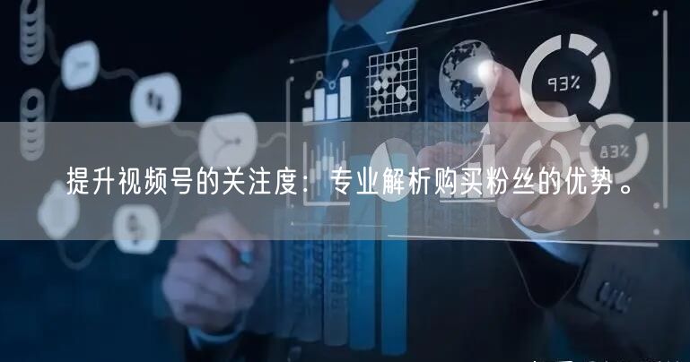 提升视频号的关注度：专业解析购买粉丝的优势。