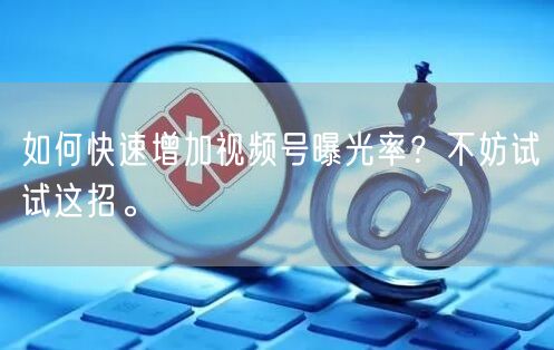 如何快速增加视频号曝光率？不妨试试这招。
