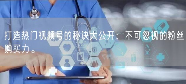 打造热门视频号的秘诀大公开：不可忽视的粉丝购买力。
