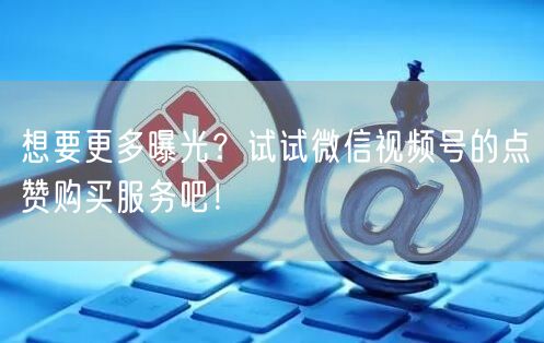 想要更多曝光？试试微信视频号的点赞购买服务吧！