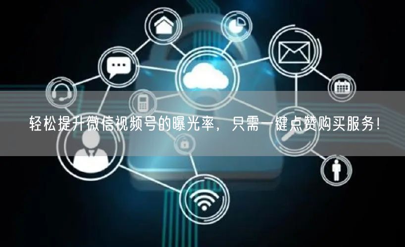 轻松提升微信视频号的曝光率，只需一键点赞购买服务！