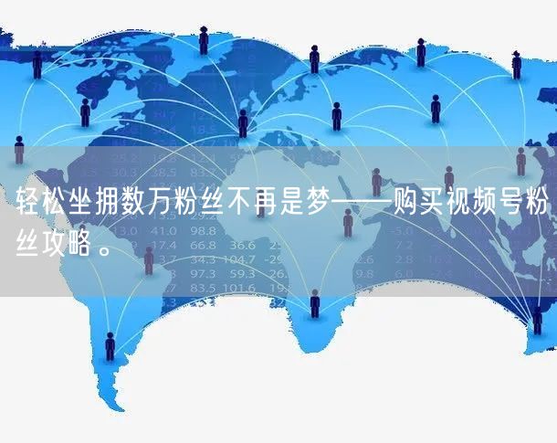 轻松坐拥数万粉丝不再是梦——购买视频号粉丝攻略。