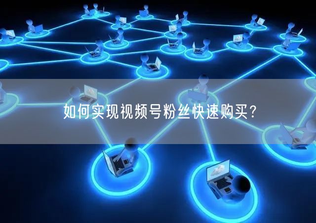 如何实现视频号粉丝快速购买？