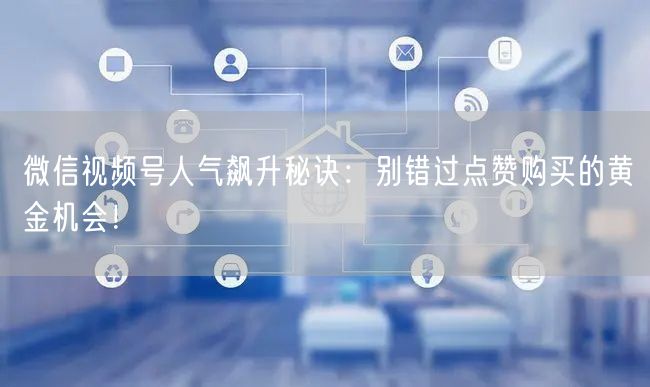 微信视频号人气飙升秘诀：别错过点赞购买的黄金机会！