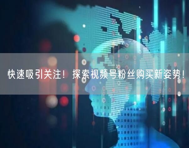 快速吸引关注！探索视频号粉丝购买新姿势！