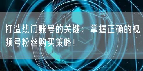 打造热门账号的关键：掌握正确的视频号粉丝购买策略！