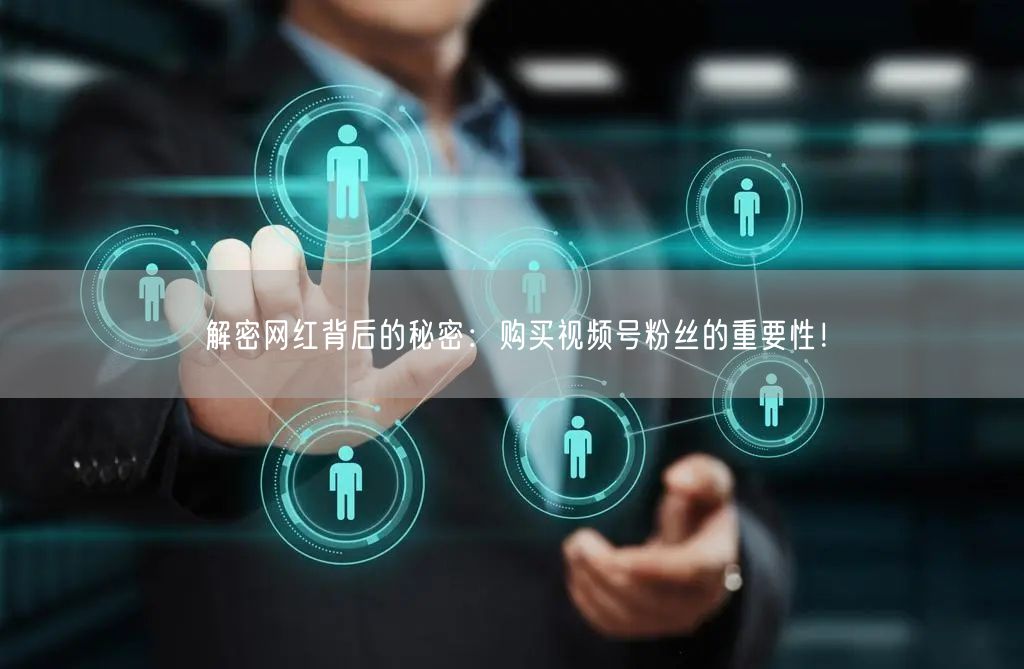 解密网红背后的秘密：购买视频号粉丝的重要性！