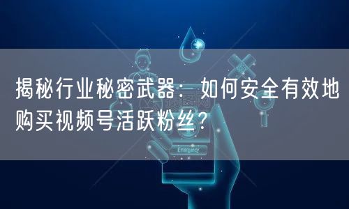 揭秘行业秘密武器：如何安全有效地购买视频号活跃粉丝？