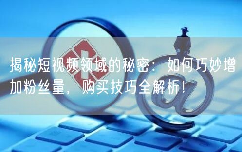 揭秘短视频领域的秘密：如何巧妙增加粉丝量，购买技巧全解析！
