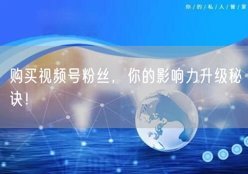 购买视频号粉丝，你的影响力升级秘诀！