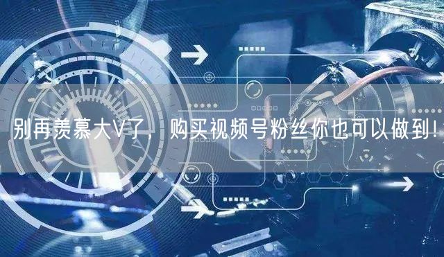 别再羡慕大V了，购买视频号粉丝你也可以做到！