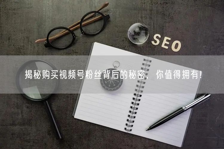 揭秘购买视频号粉丝背后的秘密，你值得拥有！
