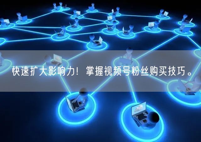 快速扩大影响力！掌握视频号粉丝购买技巧。