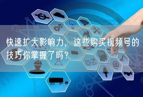 快速扩大影响力，这些购买视频号的技巧你掌握了吗？