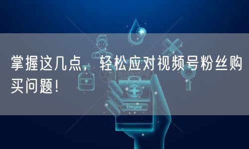 掌握这几点，轻松应对视频号粉丝购买问题！
