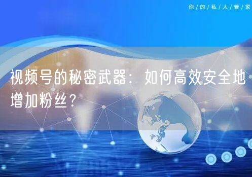 视频号的秘密武器：如何高效安全地增加粉丝？