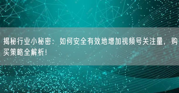 揭秘行业小秘密：如何安全有效地增加视频号关注量，购买策略全解析！