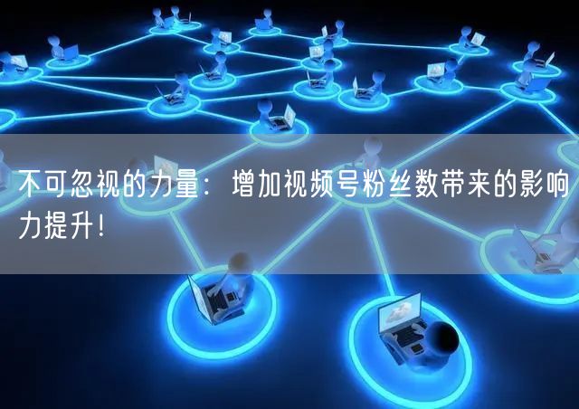 不可忽视的力量：增加视频号粉丝数带来的影响力提升！