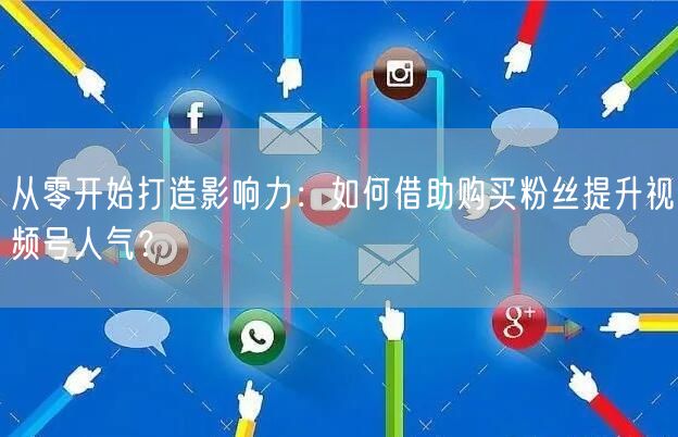 从零开始打造影响力：如何借助购买粉丝提升视频号人气？