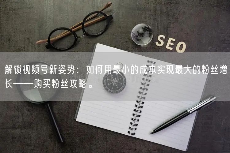 解锁视频号新姿势：如何用最小的成本实现最大的粉丝增长——购买粉丝攻略。