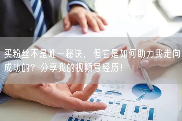 买粉丝不是唯一秘诀，但它是如何助力我走向成功的？分享我的视频号经历！