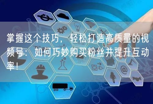 掌握这个技巧，轻松打造高质量的视频号：如何巧妙购买粉丝并提升互动率！
