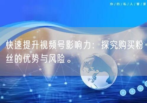 快速提升视频号影响力：探究购买粉丝的优势与风险。