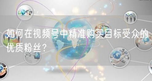 如何在视频号中精准购买目标受众的优质粉丝？