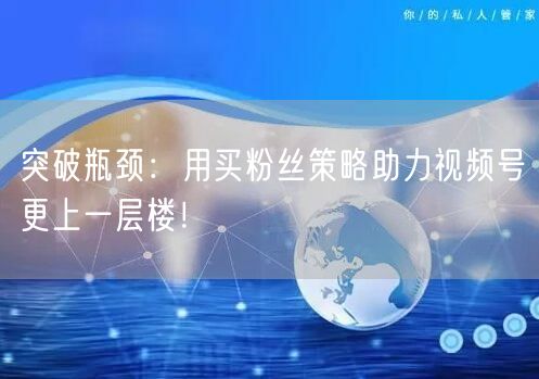 突破瓶颈：用买粉丝策略助力视频号更上一层楼！