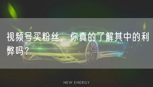 视频号买粉丝，你真的了解其中的利弊吗？