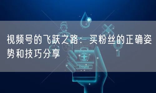 视频号的飞跃之路:买粉丝的正确姿势和技巧分享