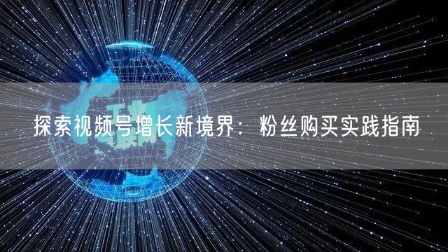 探索视频号增长新境界:粉丝购买实践指南