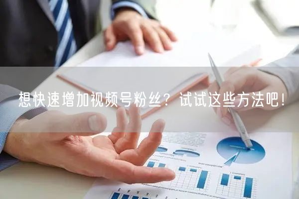想快速增加视频号粉丝？试试这些方法吧！