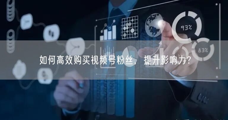 如何高效购买视频号粉丝，提升影响力？