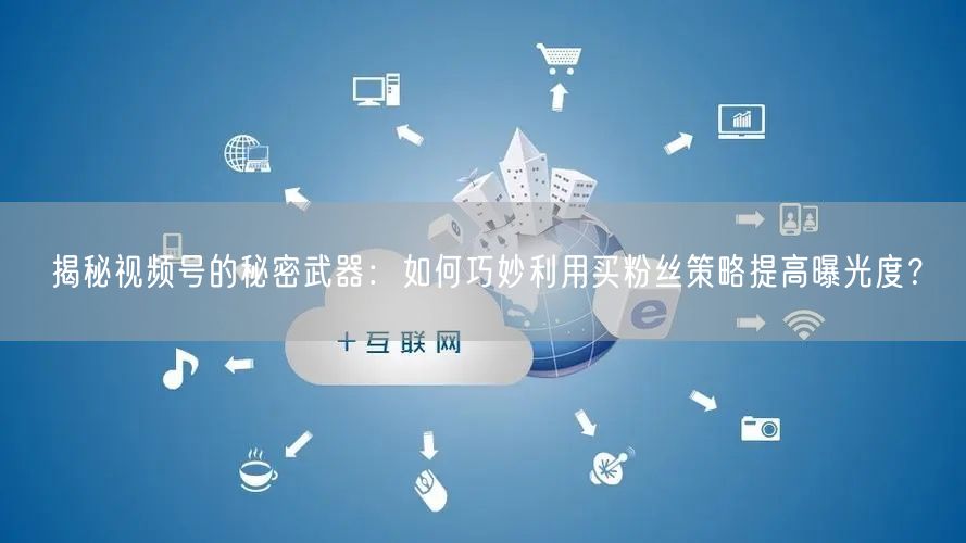 揭秘视频号的秘密武器：如何巧妙利用买粉丝策略提高曝光度？
