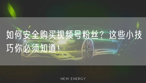 如何安全购买视频号粉丝？这些小技巧你必须知道！