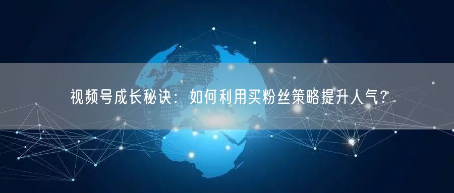 视频号成长秘诀：如何利用买粉丝策略提升人气？